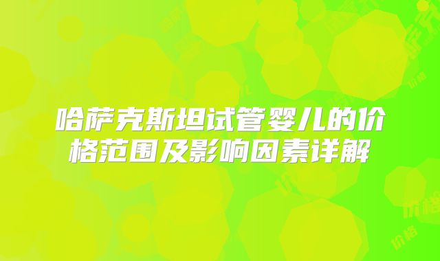 哈萨克斯坦试管婴儿的价格范围及影响因素详解