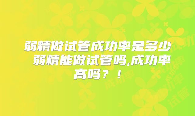 弱精做试管成功率是多少 弱精能做试管吗,成功率高吗？！