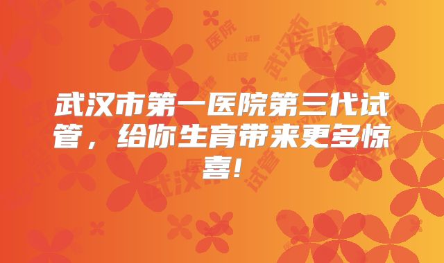 武汉市第一医院第三代试管，给你生育带来更多惊喜!