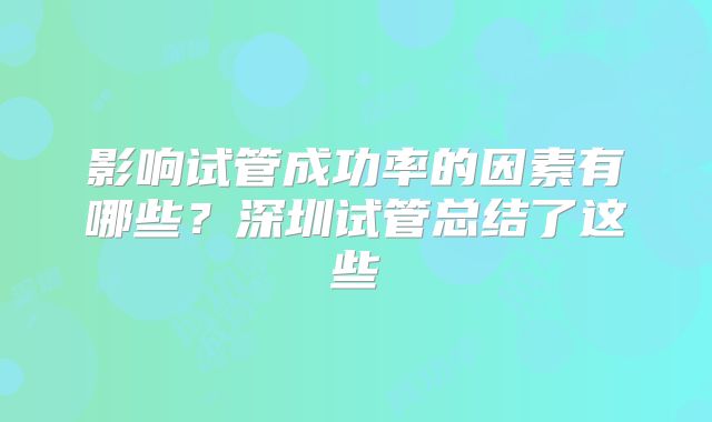 影响试管成功率的因素有哪些?深圳试管总结了这些