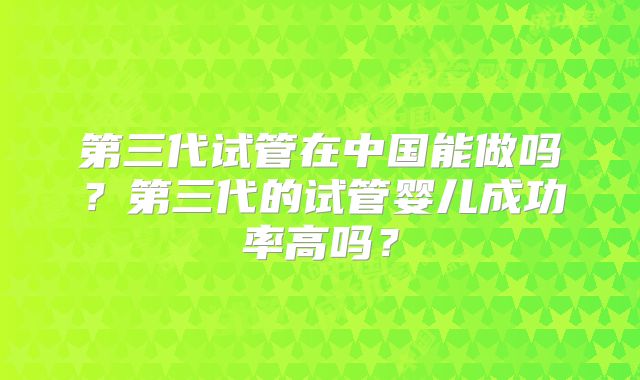 第三代试管在中国能做吗？第三代的试管婴儿成功率高吗？