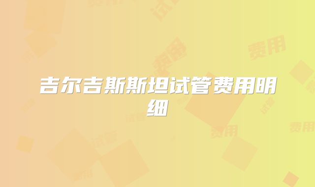 吉尔吉斯斯坦试管费用明细