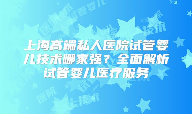 上海高端私人医院试管婴儿技术哪家强？全面解析试管婴儿医疗服务