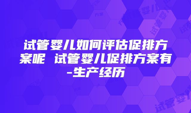 试管婴儿如何评估促排方案呢 试管婴儿促排方案有-生产经历