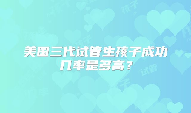 美国三代试管生孩子成功几率是多高？