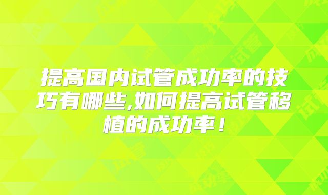提高国内试管成功率的技巧有哪些,如何提高试管移植的成功率！