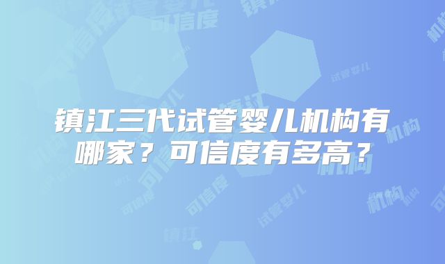 镇江三代试管婴儿机构有哪家？可信度有多高？