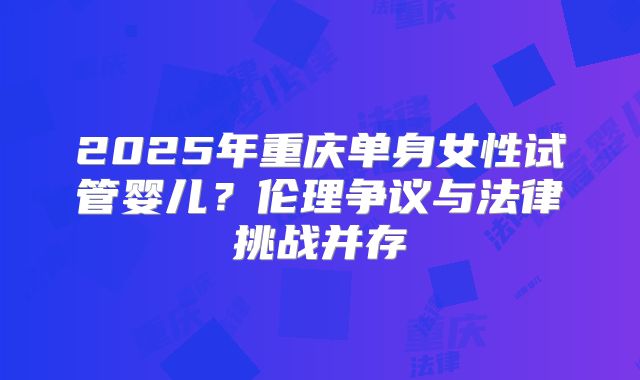 2025年重庆单身女性试管婴儿？伦理争议与法律挑战并存