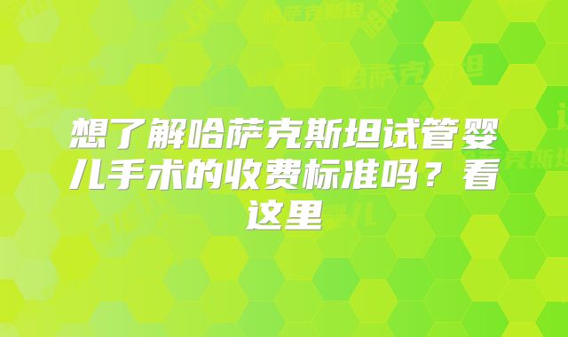 想了解哈萨克斯坦试管婴儿手术的收费标准吗？看这里