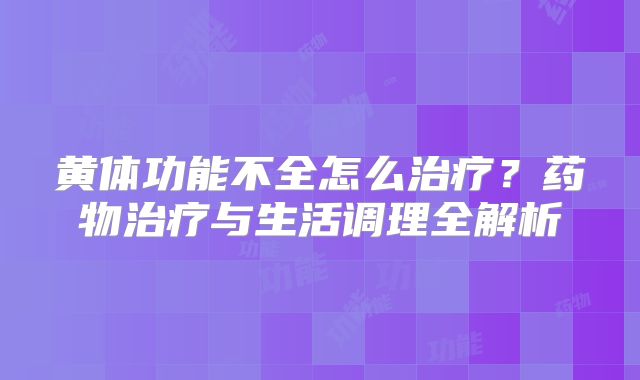 黄体功能不全怎么治疗？药物治疗与生活调理全解析