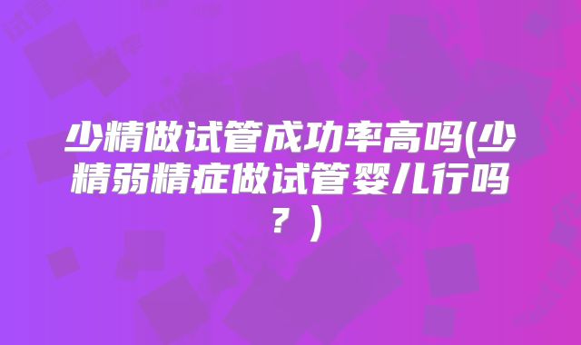 少精做试管成功率高吗(少精弱精症做试管婴儿行吗？)