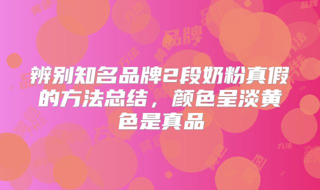 辨别知名品牌2段奶粉真假的方法总结，颜色呈淡黄色是真品