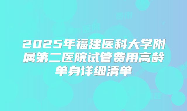 2025年福建医科大学附属第二医院试管费用高龄单身详细清单