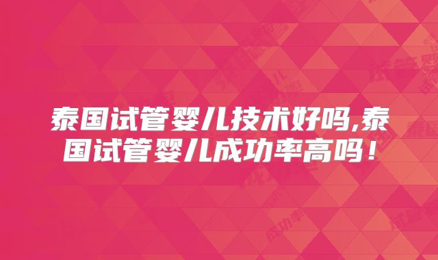 泰国试管婴儿技术好吗,泰国试管婴儿成功率高吗！