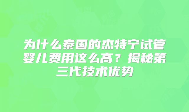 为什么泰国的杰特宁试管婴儿费用这么高？揭秘第三代技术优势