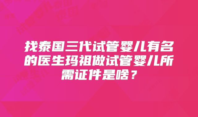 找泰国三代试管婴儿有名的医生玛祖做试管婴儿所需证件是啥？