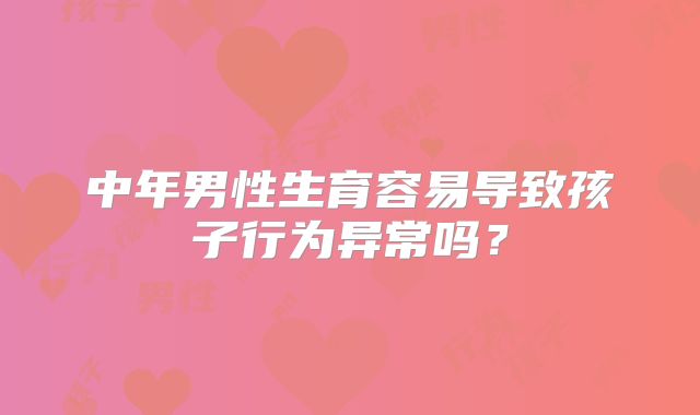 中年男性生育容易导致孩子行为异常吗？
