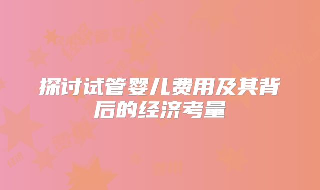 探讨试管婴儿费用及其背后的经济考量