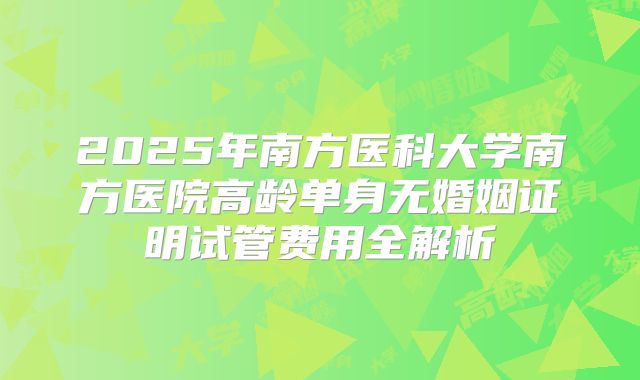 2025年南方医科大学南方医院高龄单身无婚姻证明试管费用全解析
