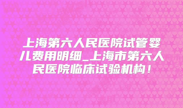 上海第六人民医院试管婴儿费用明细_上海市第六人民医院临床试验机构！