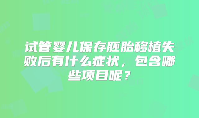 试管婴儿保存胚胎移植失败后有什么症状，包含哪些项目呢？