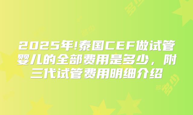 2025年!泰国CEF做试管婴儿的全部费用是多少，附三代试管费用明细介绍