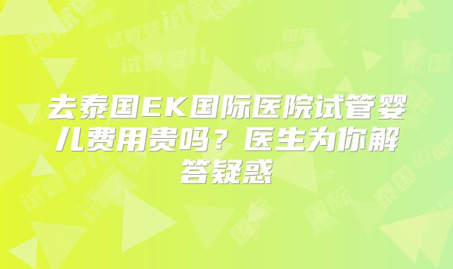 去泰国EK国际医院试管婴儿费用贵吗？医生为你解答疑惑