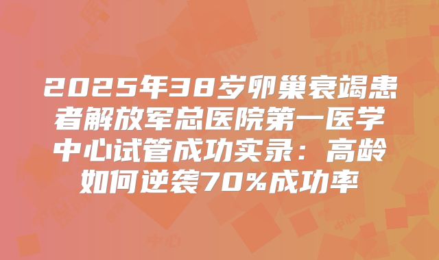 2025年38岁卵巢衰竭患者解放军总医院第一医学中心试管成功实录：高龄如何逆袭70%成功率
