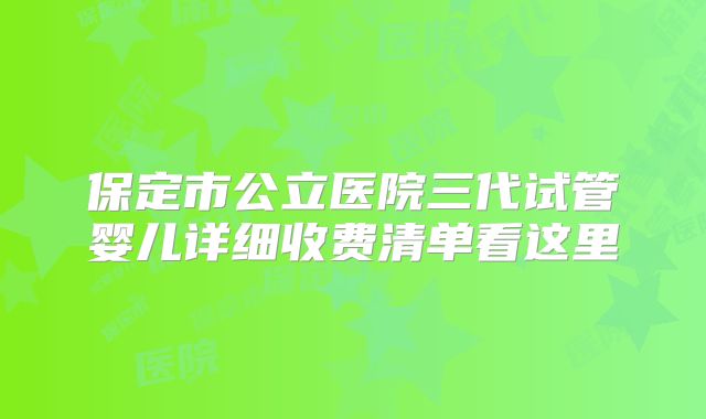 保定市公立医院三代试管婴儿详细收费清单看这里