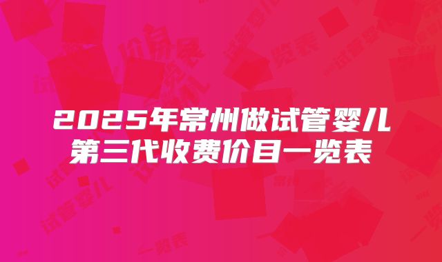 2025年常州做试管婴儿第三代收费价目一览表