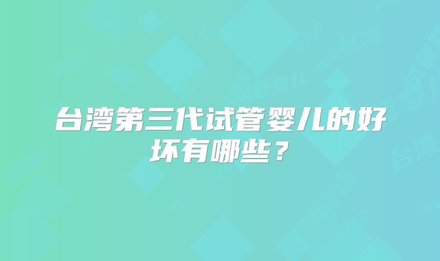 台湾第三代试管婴儿的好坏有哪些?