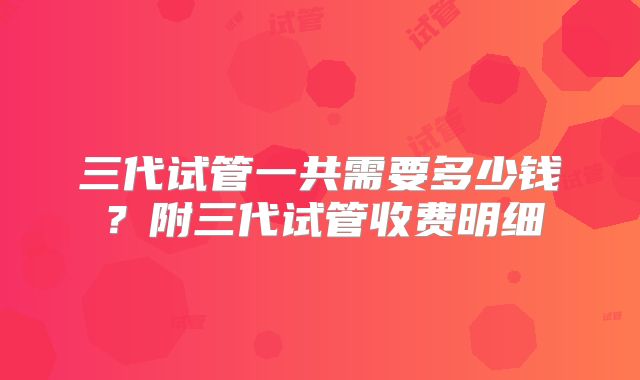 三代试管一共需要多少钱？附三代试管收费明细