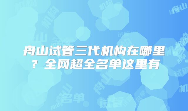 舟山试管三代机构在哪里？全网超全名单这里有