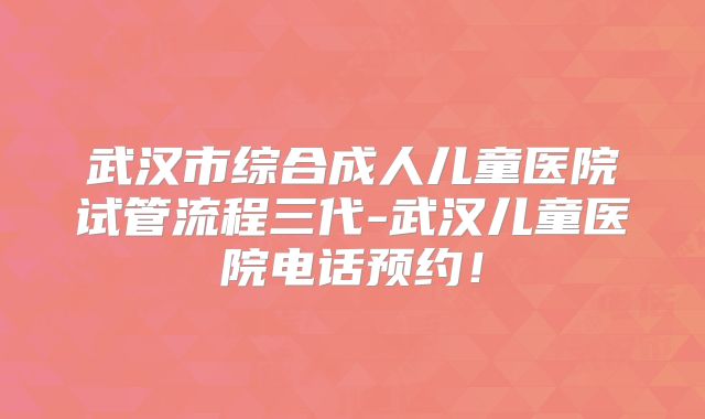 武汉市综合成人儿童医院试管流程三代-武汉儿童医院电话预约！
