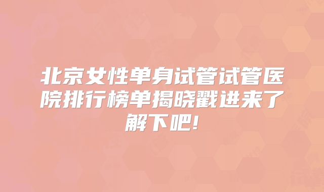北京女性单身试管试管医院排行榜单揭晓戳进来了解下吧!
