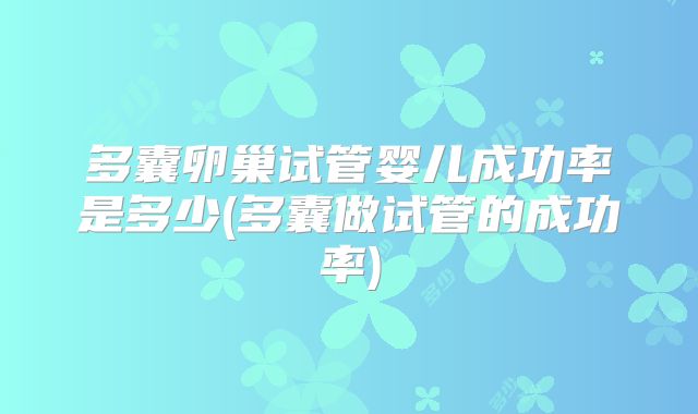 多囊卵巢试管婴儿成功率是多少(多囊做试管的成功率)