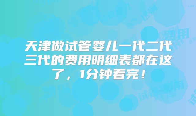 天津做试管婴儿一代二代三代的费用明细表都在这了，1分钟看完！