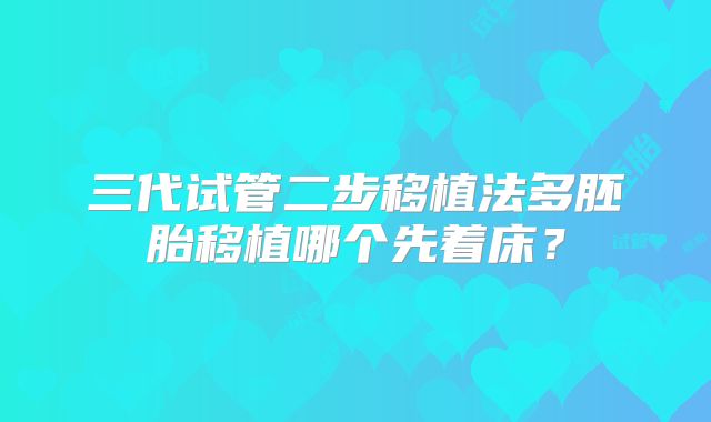 三代试管二步移植法多胚胎移植哪个先着床？