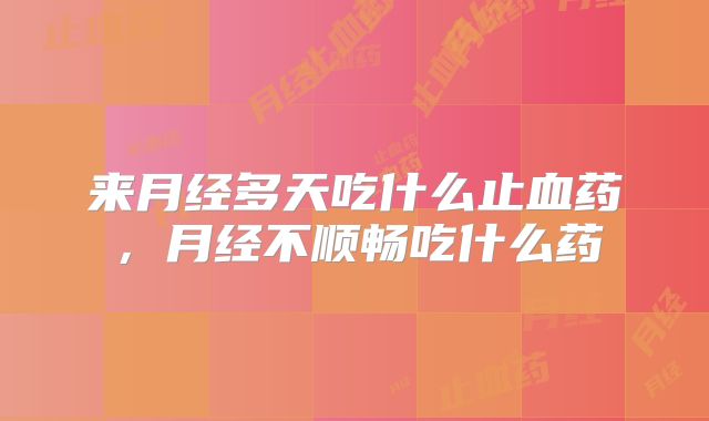 来月经多天吃什么止血药，月经不顺畅吃什么药