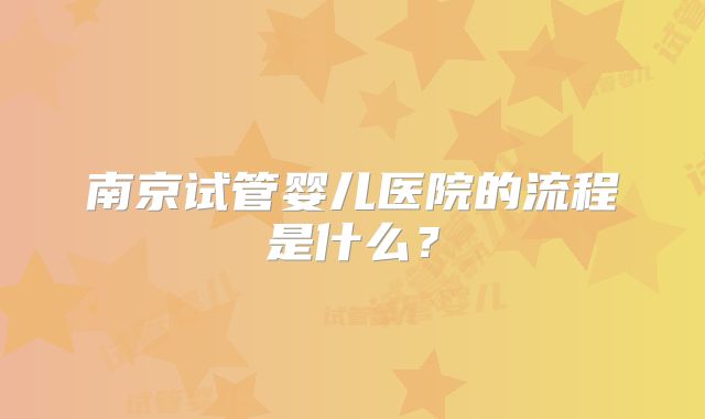 南京试管婴儿医院的流程是什么?