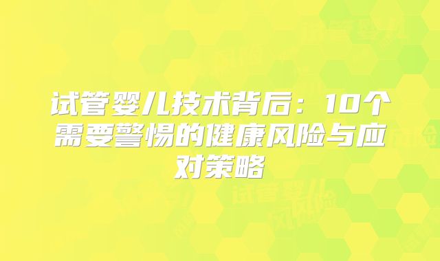 试管婴儿技术背后：10个需要警惕的健康风险与应对策略