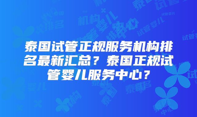 泰国试管正规服务机构排名最新汇总？泰国正规试管婴儿服务中心？