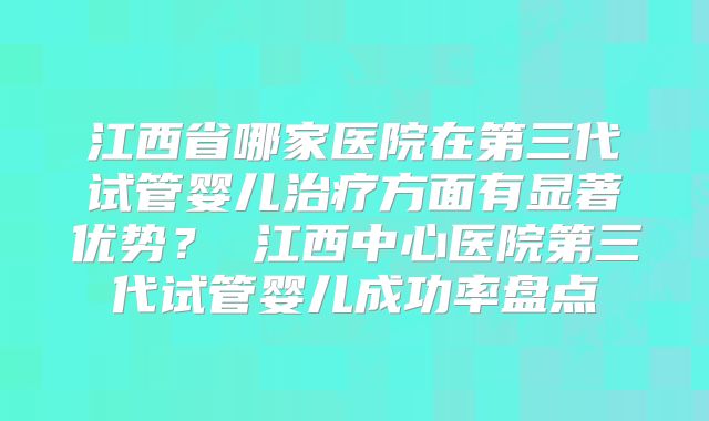 江西省哪家医院在第三代试管婴儿治疗方面有显著优势？ 江西中心医院第三代试管婴儿成功率盘点