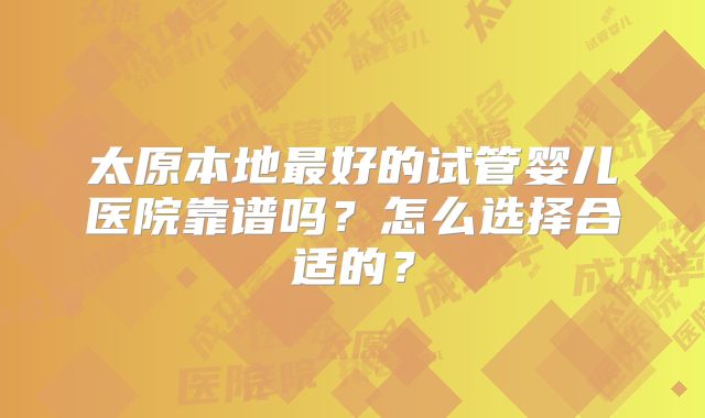 太原本地最好的试管婴儿医院靠谱吗？怎么选择合适的？