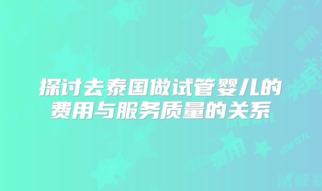 探讨去泰国做试管婴儿的费用与服务质量的关系