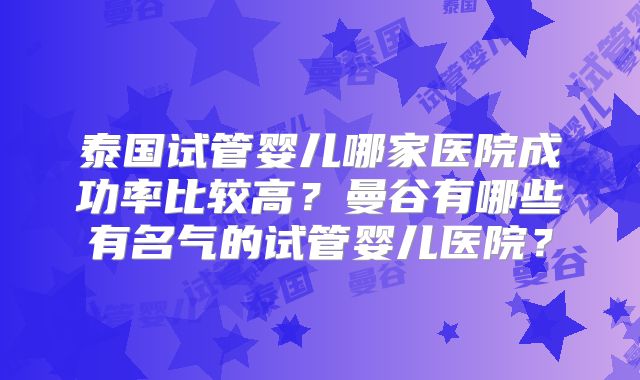 泰国试管婴儿哪家医院成功率比较高？曼谷有哪些有名气的试管婴儿医院？
