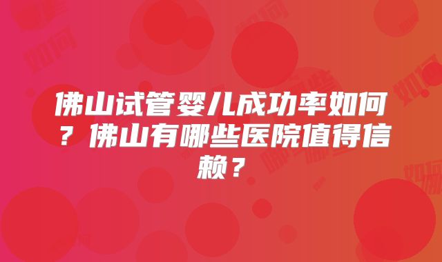 佛山试管婴儿成功率如何？佛山有哪些医院值得信赖？