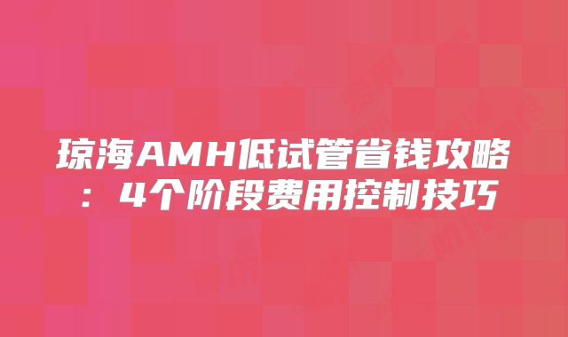 琼海AMH低试管省钱攻略：4个阶段费用控制技巧