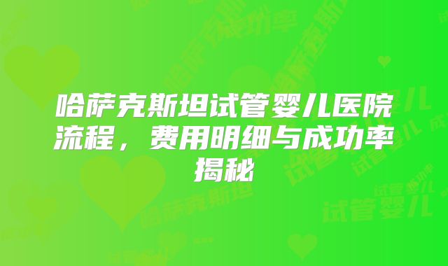 哈萨克斯坦试管婴儿医院流程，费用明细与成功率揭秘