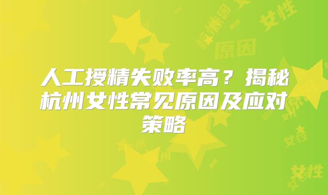 人工授精失败率高？揭秘杭州女性常见原因及应对策略